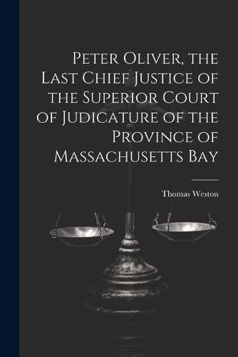 Peter Oliver, the Last Chief Justice of the Superior Court of Judicature of the Province of Massachusetts Bay