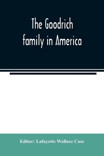 The Goodrich family in America. A genealogy of the descendants of John and William Goodrich of Wethersfield, Conn., Richard Goodrich of Guilford, Conn., and William Goodridge of Watertown, Mass., together with a short historical account of the family in Englan