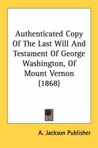 Cover image for Authenticated Copy of the Last Will and Testament of George Washington, of Mount Vernon (1868)