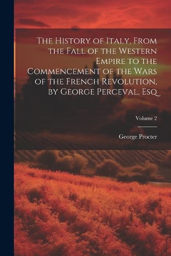 Cover image for The History of Italy, From the Fall of the Western Empire to the Commencement of the Wars of the French Revolution, by George Perceval, Esq; Volume 2