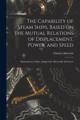 Cover image for The Capability of Steam Ships, Based on the Mutual Relations of Displacement, Power, and Speed: Illustrated by Tables, Adapted for Mercantile Reference