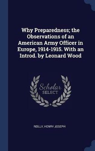 Cover image for Why Preparedness; The Observations of an American Army Officer in Europe, 1914-1915. with an Introd. by Leonard Wood