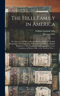 Cover image for The Hills Family in America; the Ancestry and Descendants of William Hills, the English Emigrant to New England in 1632; of Joseph Hills, the English Emigrant to New England in 1638, and of the Great-grandsons of Robert Hills, of the Parish of Wye, ...