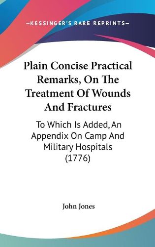 Cover image for Plain Concise Practical Remarks, on the Treatment of Wounds and Fractures: To Which Is Added, an Appendix on Camp and Military Hospitals (1776)