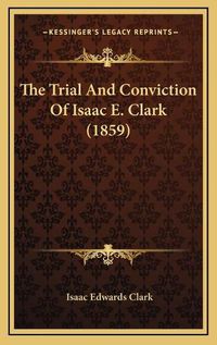 Cover image for The Trial and Conviction of Isaac E. Clark (1859)