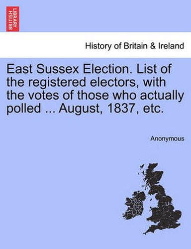 Cover image for East Sussex Election. List of the Registered Electors, with the Votes of Those Who Actually Polled ... August, 1837, Etc.