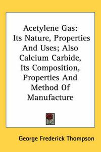 Cover image for Acetylene Gas: Its Nature, Properties and Uses; Also Calcium Carbide, Its Composition, Properties and Method of Manufacture