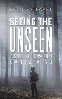 Cover image for Seeing the Unseen - A Guide to Conscious Caregiving