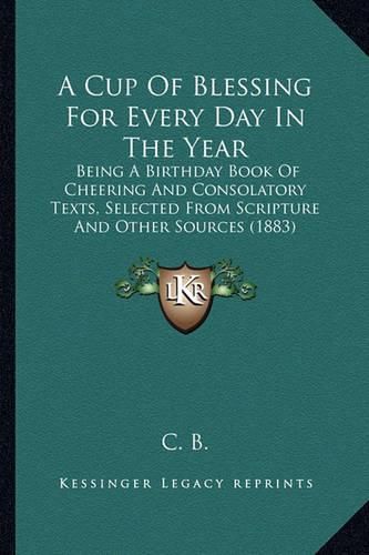 Cover image for A Cup of Blessing for Every Day in the Year: Being a Birthday Book of Cheering and Consolatory Texts, Selected from Scripture and Other Sources (1883)