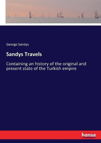 Sandys Travels: Containing an history of the original and present state of the Turkish empire