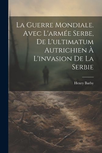 Cover image for La Guerre mondiale. Avec l'armee serbe, de l'ultimatum autrichien a l'invasion de la Serbie