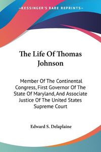 Cover image for The Life of Thomas Johnson: Member of the Continental Congress, First Governor of the State of Maryland, and Associate Justice of the United States Supreme Court