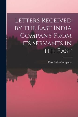 Letters Received by the East India Company From its Servants in the East