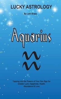 Cover image for Lucky Astrology - Aquarius: Tapping into the Powers of Your Sun Sign for Greater Luck, Happiness, Health, Abundance & Love