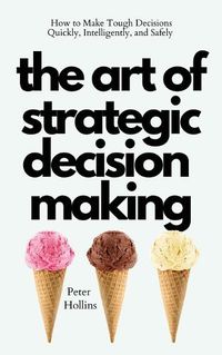 Cover image for The Art of Strategic Decision-Making: How to Make Tough Decisions Quickly, Intelligently, and Safely
