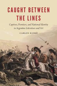 Cover image for Caught between the Lines: Captives, Frontiers, and National Identity in Argentine Literature and Art