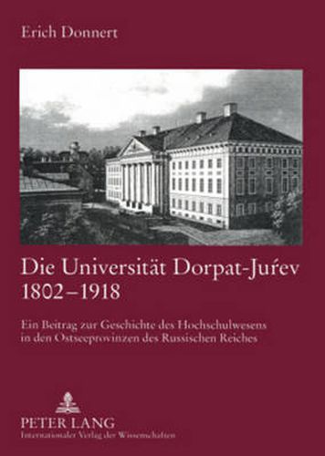 Die Universitaet Dorpat-Ju&#341;ev 1802-1918: Ein Beitrag Zur Geschichte Des Hochschulwesens in Den Ostseeprovinzen Des Russischen Reiches