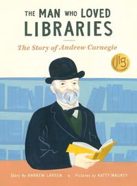 Cover image for Man Who Loved Libraries: The Story of Andrew Carnegie