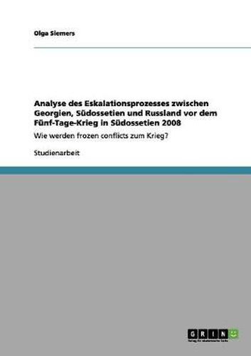 Cover image for Analyse des Eskalationsprozesses zwischen Georgien, Sudossetien und Russland vor dem Funf-Tage-Krieg in Sudossetien 2008: Wie werden frozen conflicts zum Krieg?