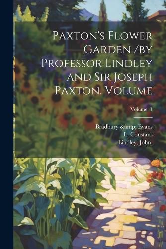 Paxton's Flower Garden /by Professor Lindley and Sir Joseph Paxton. Volume; Volume 1