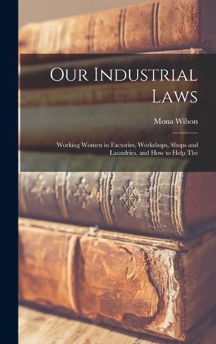 Cover image for Our Industrial Laws; Working Women in Factories, Workshops, Shops and Laundries, and how to Help The