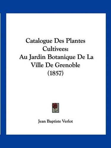 Catalogue Des Plantes Cultivees: Au Jardin Botanique de La Ville de Grenoble (1857)