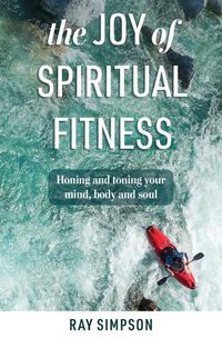 Cover image for The Joy of Spiritual Fitness: Honing and Toning Your Mind, Body and Soul