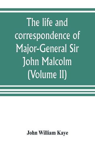 Cover image for The life and correspondence of Major-General Sir John Malcolm, G. C. B., late envoy to Persia, and governor of Bombay (Volume II)