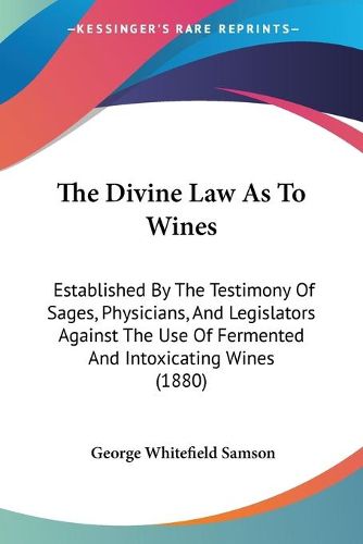 Cover image for The Divine Law as to Wines: Established by the Testimony of Sages, Physicians, and Legislators Against the Use of Fermented and Intoxicating Wines (1880)