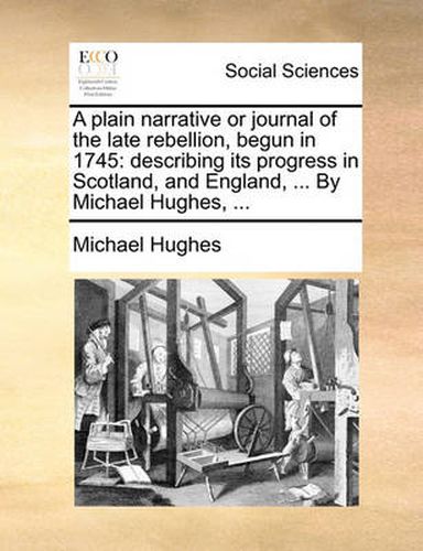 Cover image for A Plain Narrative or Journal of the Late Rebellion, Begun in 1745: Describing Its Progress in Scotland, and England, ... by Michael Hughes, ...