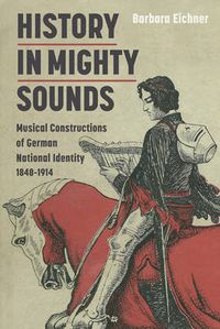 Cover image for History in Mighty Sounds: Musical Constructions of German National Identity, 1848 -1914