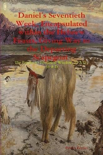 Daniel's Seventieth Week, Encapsulated within the Hebrew Feasts, Giving Way to the Departing Scapegoat The Prophecy's Historical Window, 27 A D - 34 A D