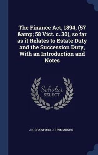 Cover image for The Finance ACT, 1894, (57 & 58 Vict. C. 30), So Far as It Relates to Estate Duty and the Succession Duty, with an Introduction and Notes