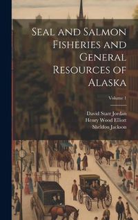 Cover image for Seal and Salmon Fisheries and General Resources of Alaska; Volume 1