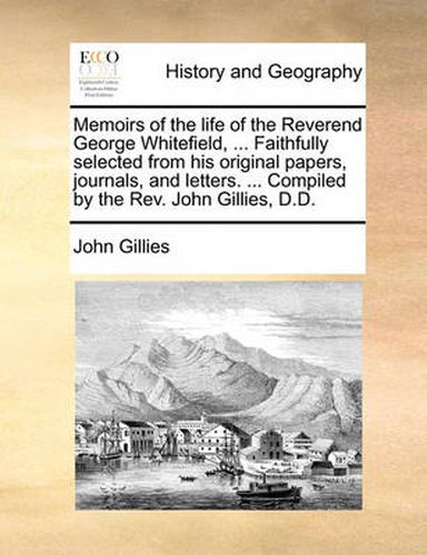 Cover image for Memoirs of the Life of the Reverend George Whitefield, ... Faithfully Selected from His Original Papers, Journals, and Letters. ... Compiled by the REV. John Gillies, D.D.