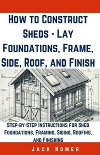 Cover image for How to Construct Sheds, Lay Foundations, Frame, Side, Roof, and Finish