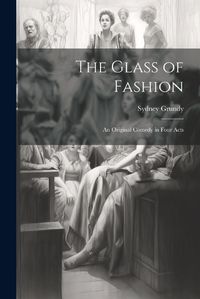 Cover image for The Glass of Fashion; An Original Comedy in Four Acts