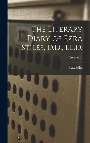 The Literary Diary of Ezra Stiles, D.D., LL.D.; Volume III