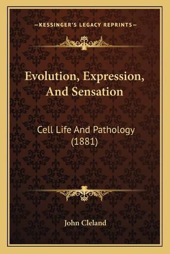 Evolution, Expression, and Sensation: Cell Life and Pathology (1881)