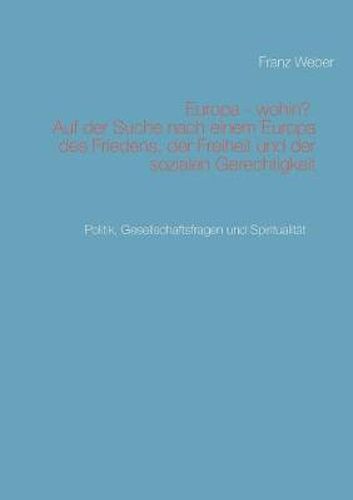 Europa - wohin? Auf der Suche nach einem Europa des Friedens, der Freiheit und der sozialen Gerechtigkeit: Politik, Gesellschaftsfragen und Spiritualitat