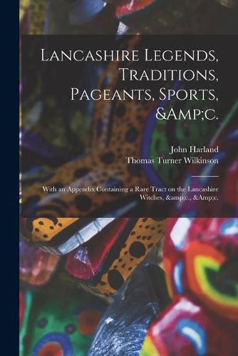 Lancashire Legends, Traditions, Pageants, Sports, &c.; With an Appendix Containing a Rare Tract on the Lancashire Witches, &c., &c.