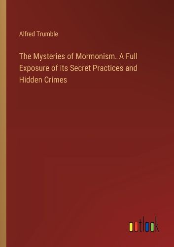 The Mysteries of Mormonism. A Full Exposure of its Secret Practices and Hidden Crimes