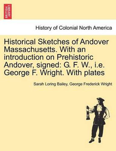Historical Sketches of Andover Massachusetts. With an introduction on Prehistoric Andover, signed: G. F. W., i.e. George F. Wright. With plates