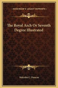 Cover image for The Royal Arch or Seventh Degree Illustrated