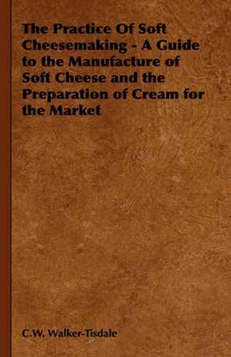 Cover image for The Practice Of Soft Cheesemaking - A Guide to the Manufacture of Soft Cheese and the Preparation of Cream for the Market