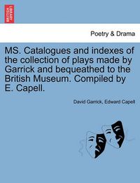 Cover image for Ms. Catalogues and Indexes of the Collection of Plays Made by Garrick and Bequeathed to the British Museum. Compiled by E. Capell.