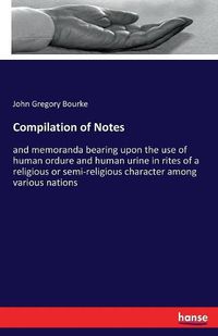 Cover image for Compilation of Notes: and memoranda bearing upon the use of human ordure and human urine in rites of a religious or semi-religious character among various nations