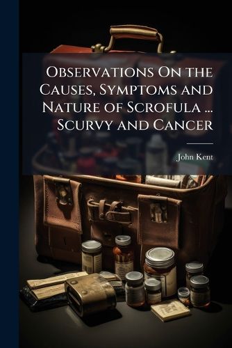 Cover image for Observations On the Causes, Symptoms and Nature of Scrofula ... Scurvy and Cancer