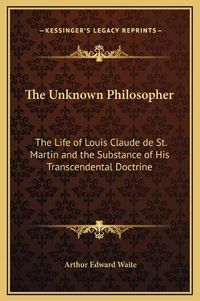 Cover image for The Unknown Philosopher: The Life of Louis Claude de St. Martin and the Substance of His Transcendental Doctrine