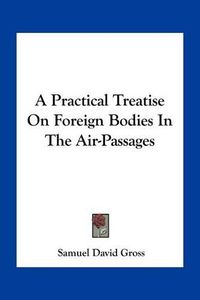 Cover image for A Practical Treatise on Foreign Bodies in the Air-Passages